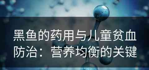 黑鱼的药用与儿童贫血防治：营养均衡的关键
